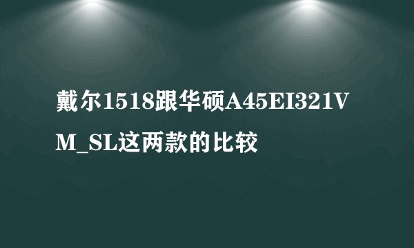 戴尔1518跟华硕A45EI321VM_SL这两款的比较
