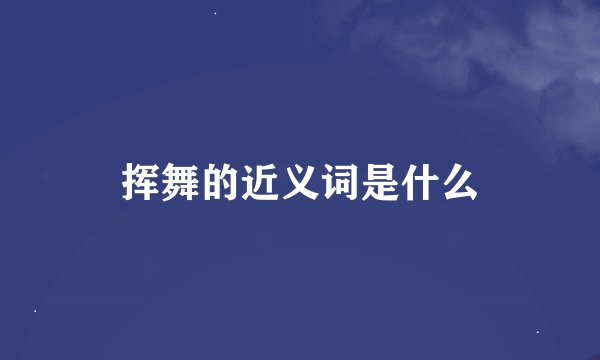 挥舞的近义词是什么