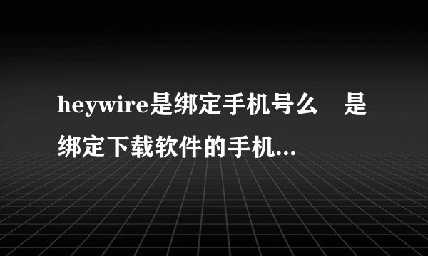 heywire是绑定手机号么 是绑定下载软件的手机号么 急急急