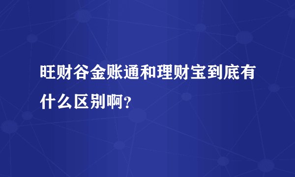 旺财谷金账通和理财宝到底有什么区别啊？