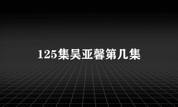 125集吴亚馨第几集