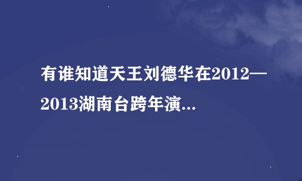 有谁知道天王刘德华在2012—2013湖南台跨年演唱会上唱的粤语歌的歌名吗？如果有视频的话能把鍊接