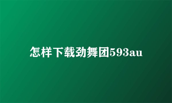 怎样下载劲舞团593au