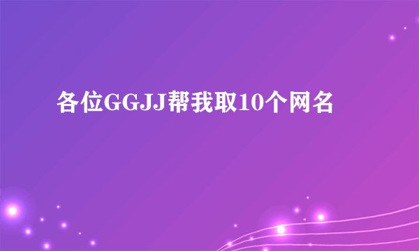 各位GGJJ帮我取10个网名