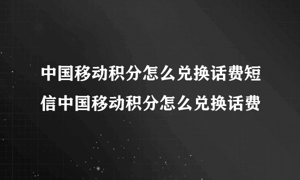 中国移动积分怎么兑换话费短信中国移动积分怎么兑换话费