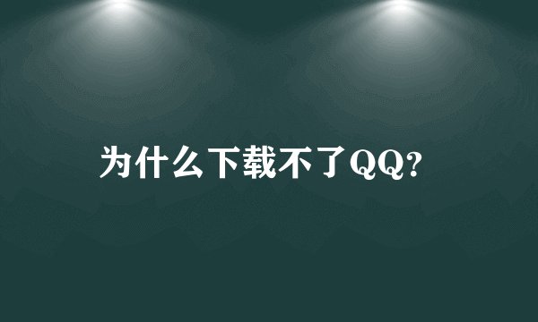 为什么下载不了QQ？