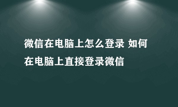 微信在电脑上怎么登录 如何在电脑上直接登录微信