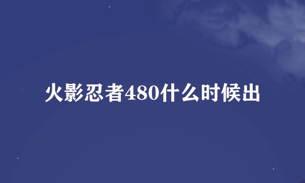 火影忍者480什么时候出