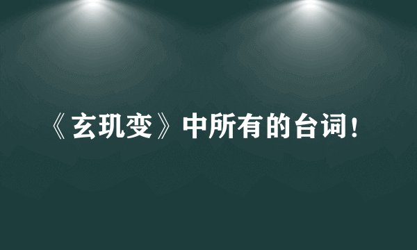 《玄玑变》中所有的台词！
