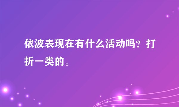依波表现在有什么活动吗？打折一类的。