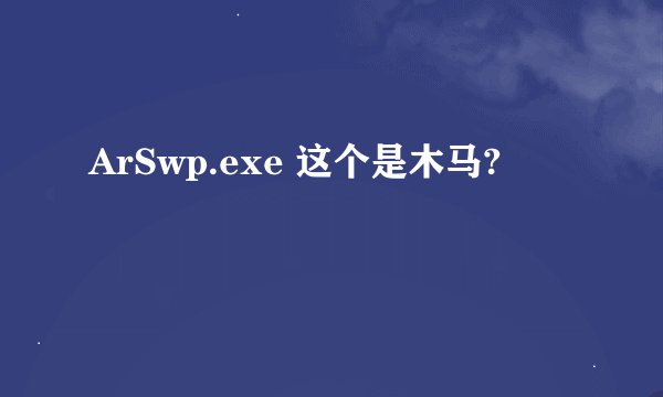 ArSwp.exe 这个是木马?