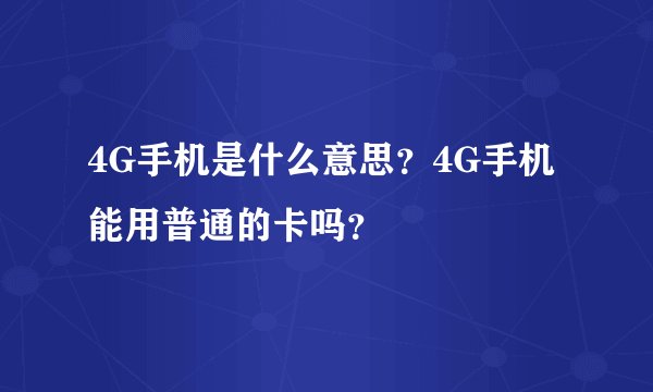 4G手机是什么意思？4G手机能用普通的卡吗？