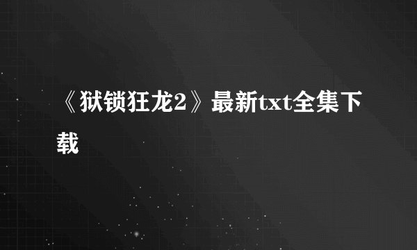 《狱锁狂龙2》最新txt全集下载