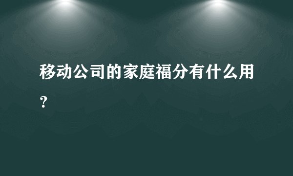 移动公司的家庭福分有什么用？