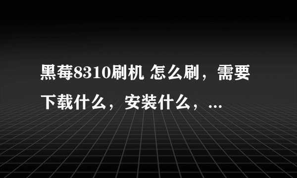 黑莓8310刷机 怎么刷,需要下载什么,安装什么, 给我个下载链接