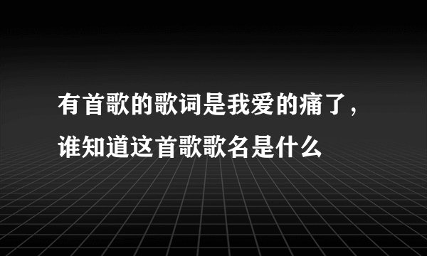 有首歌的歌词是我爱的痛了，谁知道这首歌歌名是什么