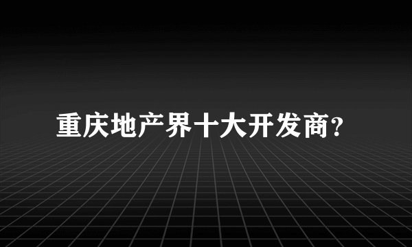 重庆地产界十大开发商？