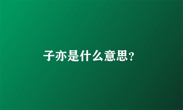 子亦是什么意思？