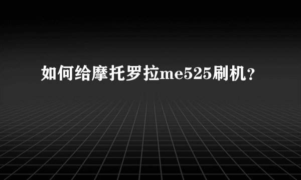 如何给摩托罗拉me525刷机？