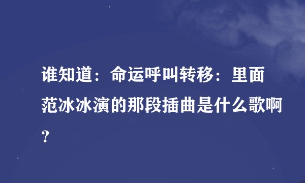 谁知道：命运呼叫转移：里面范冰冰演的那段插曲是什么歌啊？