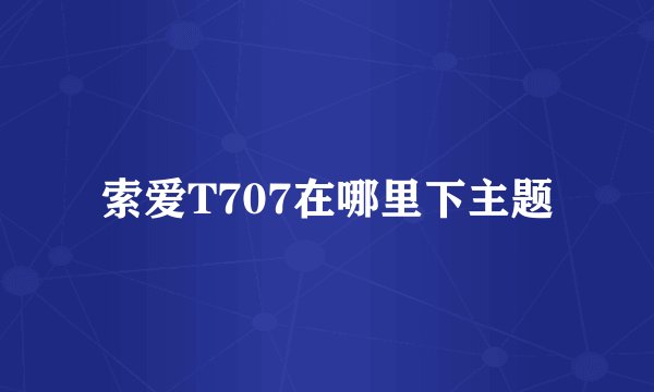 索爱T707在哪里下主题