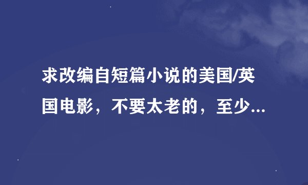 求改编自短篇小说的美国/英国电影，不要太老的，至少90年以后吧。电影改编成小说也可以。