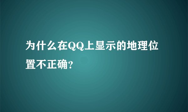 为什么在QQ上显示的地理位置不正确？