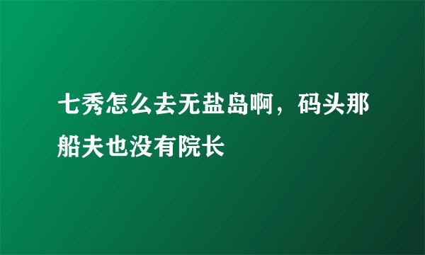 七秀怎么去无盐岛啊，码头那船夫也没有院长