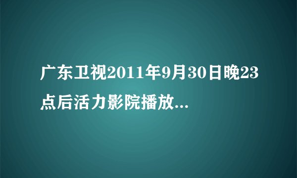 广东卫视2011年9月30日晚23点后活力影院播放的电影是什么