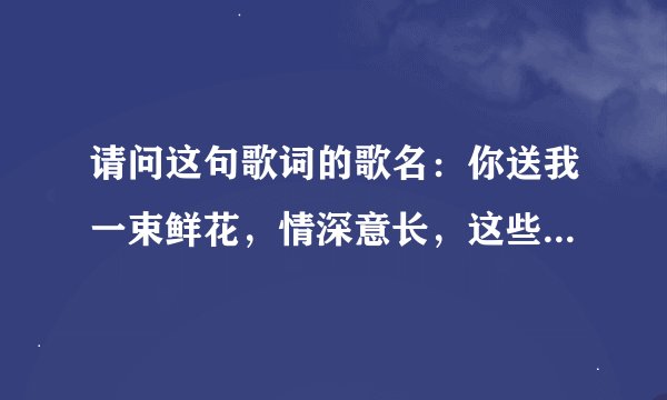 请问这句歌词的歌名：你送我一束鲜花，情深意长，这些年我曾到过许多地方，最亲的还是这里，我的故乡