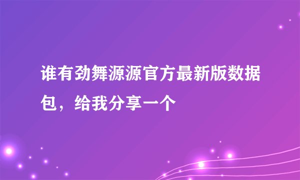 谁有劲舞源源官方最新版数据包，给我分享一个