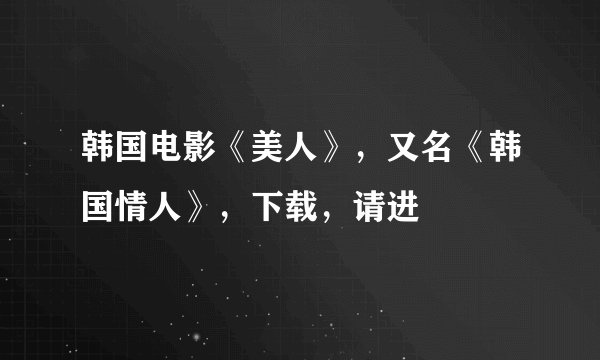 韩国电影《美人》，又名《韩国情人》，下载，请进