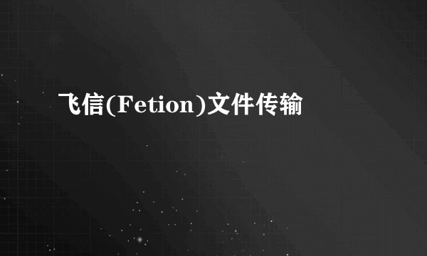 飞信(Fetion)文件传输
