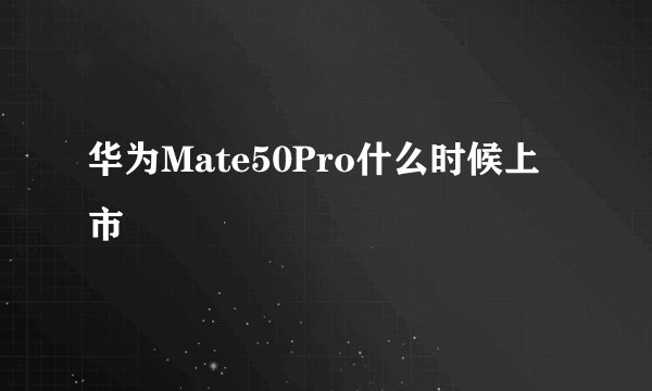 华为Mate50Pro什么时候上市