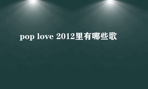 pop love 2012里有哪些歌