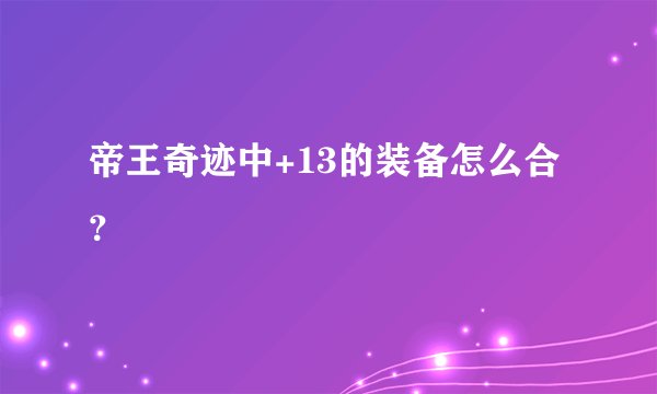 帝王奇迹中+13的装备怎么合？