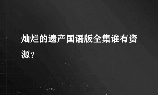 灿烂的遗产国语版全集谁有资源？