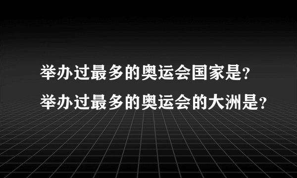 举办过最多的奥运会国家是？举办过最多的奥运会的大洲是？
