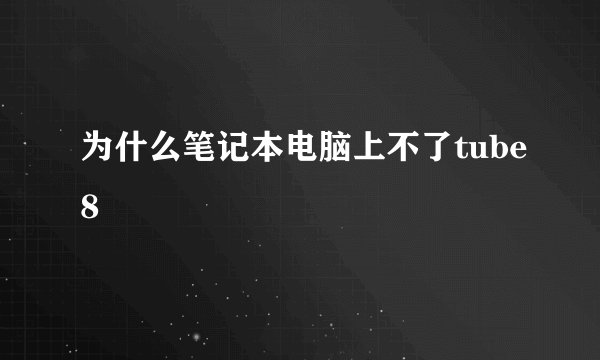 为什么笔记本电脑上不了tube8