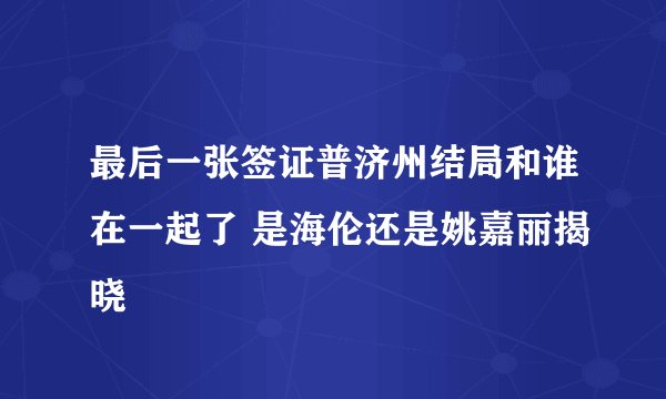 最后一张签证普济州结局和谁在一起了 是海伦还是姚嘉丽揭晓