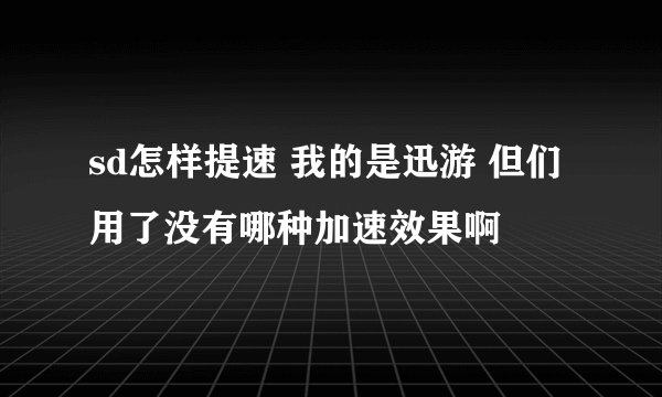 sd怎样提速 我的是迅游 但们用了没有哪种加速效果啊