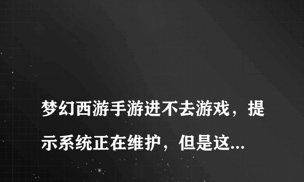 
梦幻西游手游进不去游戏，提示系统正在维护，但是这个时间没有维护游戏

