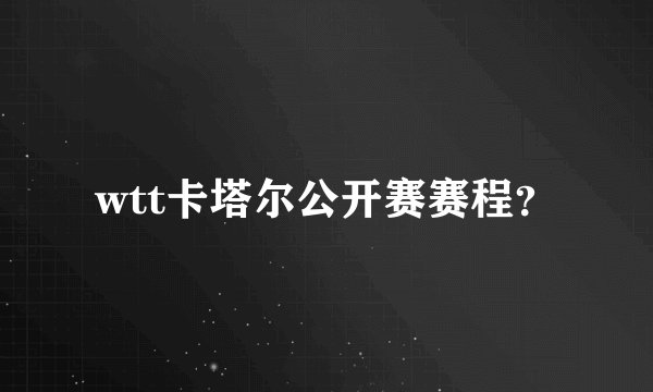 wtt卡塔尔公开赛赛程？