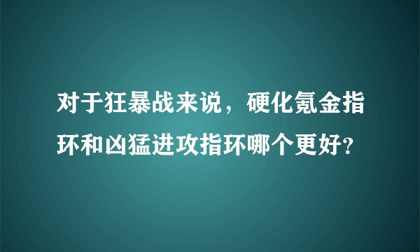 对于狂暴战来说，硬化氪金指环和凶猛进攻指环哪个更好？