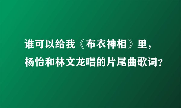 谁可以给我《布衣神相》里，杨怡和林文龙唱的片尾曲歌词？
