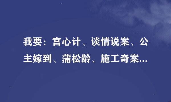 我要：宫心计、谈情说案、公主嫁到、蒲松龄、施工奇案II、女人最痛 的演员表！