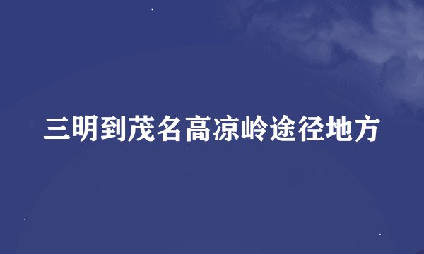 三明到茂名高凉岭途径地方