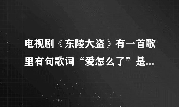电视剧《东陵大盗》有一首歌里有句歌词“爱怎么了”是什么歌？