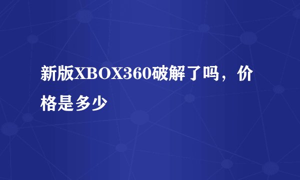 新版XBOX360破解了吗，价格是多少