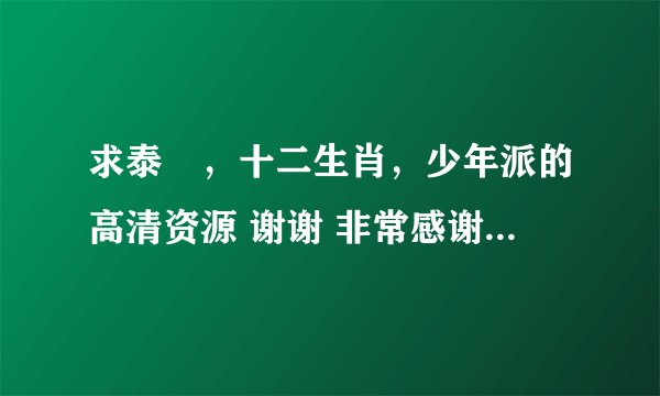 求泰囧，十二生肖，少年派的高清资源 谢谢 非常感谢，如果真的好还有追加
